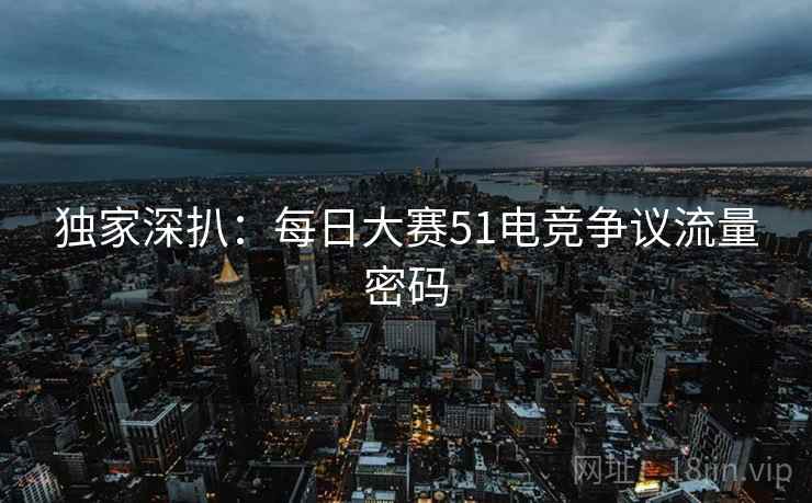 独家深扒：每日大赛51电竞争议流量密码