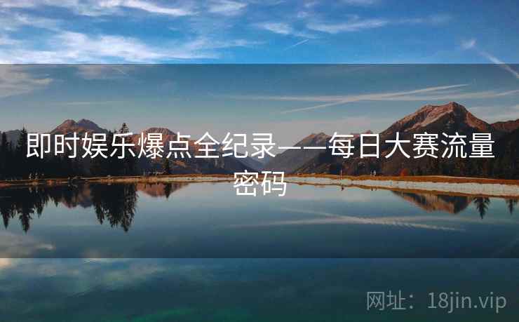 即时娱乐爆点全纪录——每日大赛流量密码