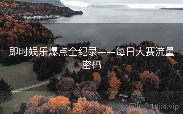即时娱乐爆点全纪录——每日大赛流量密码