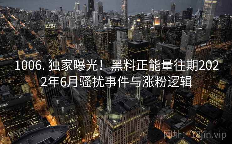 1006. 独家曝光！黑料正能量往期2022年6月骚扰事件与涨粉逻辑