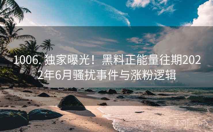 1006. 独家曝光！黑料正能量往期2022年6月骚扰事件与涨粉逻辑