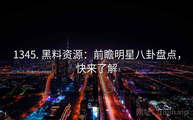 1345. 黑料资源：前瞻明星八卦盘点，快来了解