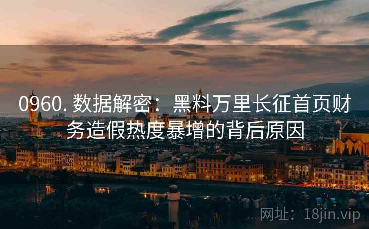 0960. 数据解密：黑料万里长征首页财务造假热度暴增的背后原因