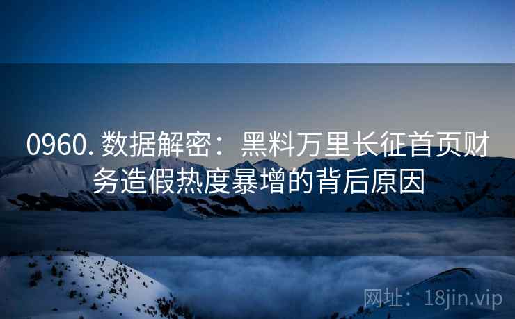 0960. 数据解密：黑料万里长征首页财务造假热度暴增的背后原因