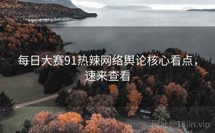 每日大赛91热辣网络舆论核心看点，速来查看