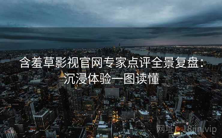 含羞草影视官网专家点评全景复盘：沉浸体验一图读懂