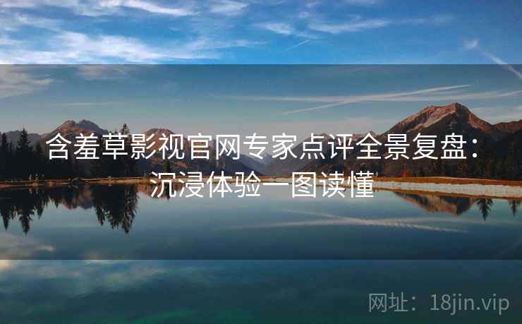 含羞草影视官网专家点评全景复盘：沉浸体验一图读懂