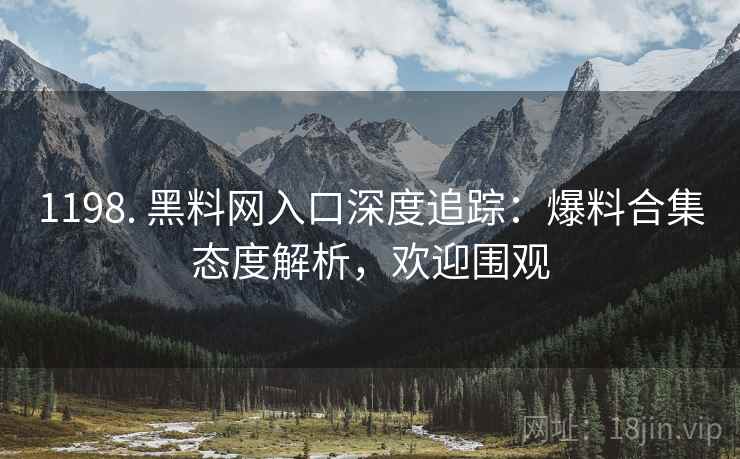1198. 黑料网入口深度追踪：爆料合集态度解析，欢迎围观