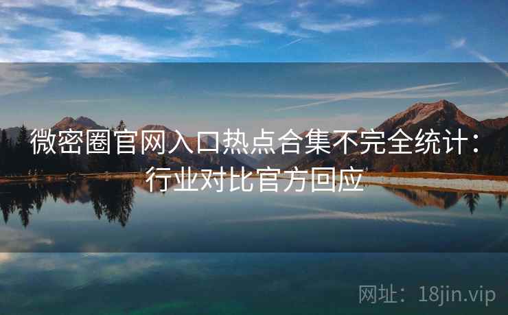 微密圈官网入口热点合集不完全统计：行业对比官方回应