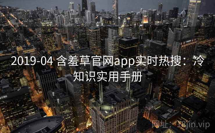 2019-04 含羞草官网app实时热搜：冷知识实用手册