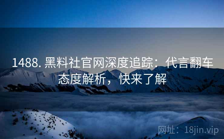 1488. 黑料社官网深度追踪：代言翻车态度解析，快来了解