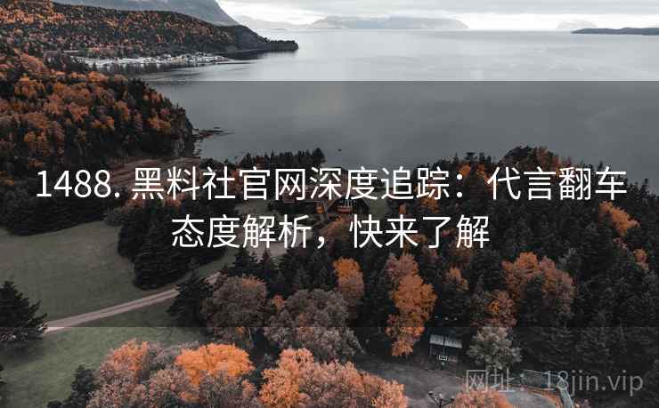 1488. 黑料社官网深度追踪：代言翻车态度解析，快来了解