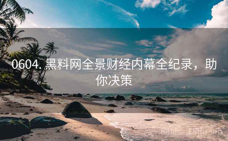0604. 黑料网全景财经内幕全纪录，助你决策