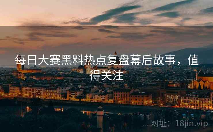 每日大赛黑料热点复盘幕后故事，值得关注