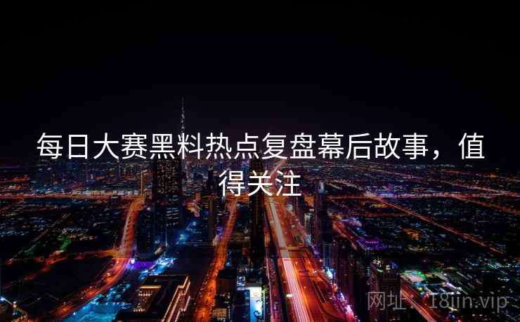 每日大赛黑料热点复盘幕后故事，值得关注