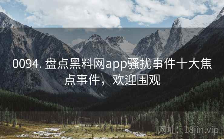 0094. 盘点黑料网app骚扰事件十大焦点事件，欢迎围观