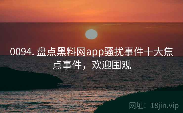 0094. 盘点黑料网app骚扰事件十大焦点事件，欢迎围观