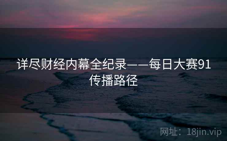 详尽财经内幕全纪录——每日大赛91传播路径