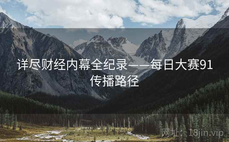 详尽财经内幕全纪录——每日大赛91传播路径