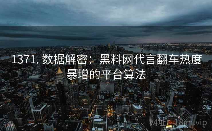 1371. 数据解密：黑料网代言翻车热度暴增的平台算法