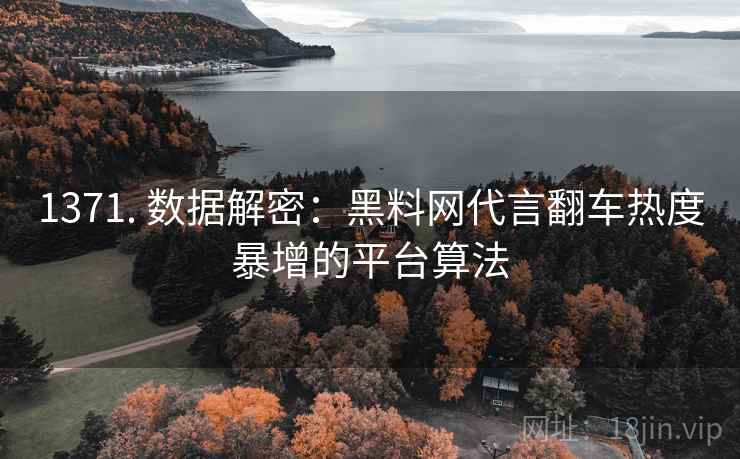 1371. 数据解密：黑料网代言翻车热度暴增的平台算法