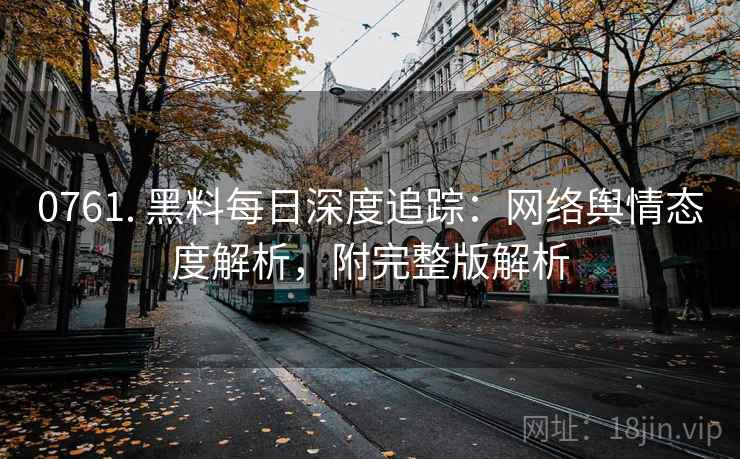 0761. 黑料每日深度追踪：网络舆情态度解析，附完整版解析