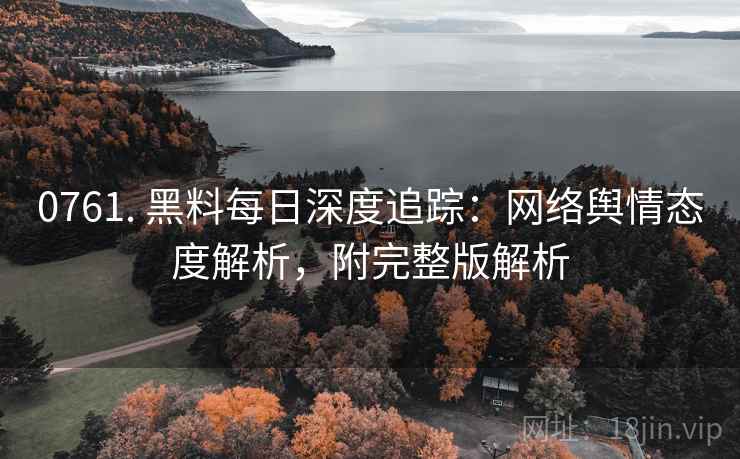 0761. 黑料每日深度追踪：网络舆情态度解析，附完整版解析