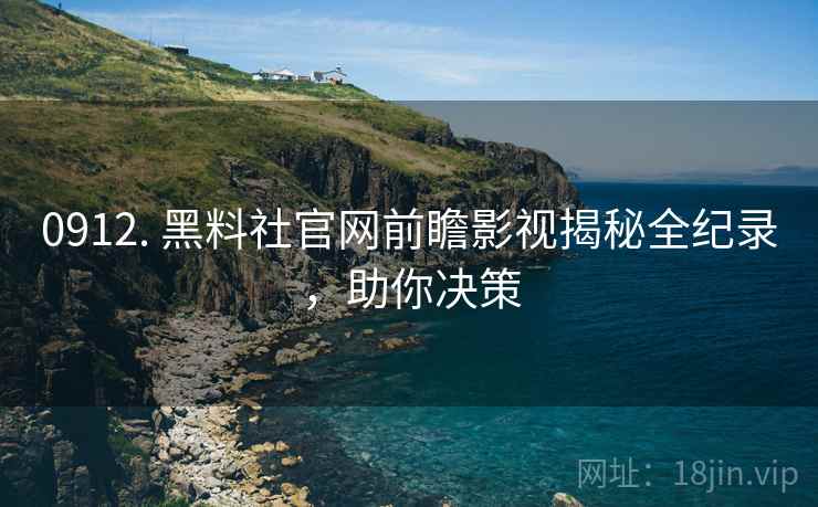 0912. 黑料社官网前瞻影视揭秘全纪录，助你决策