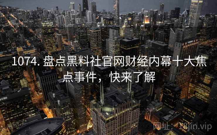 1074. 盘点黑料社官网财经内幕十大焦点事件，快来了解