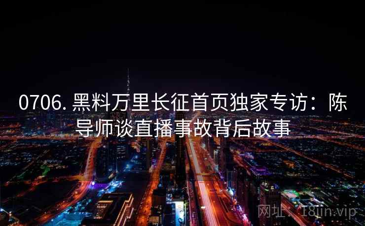 0706. 黑料万里长征首页独家专访：陈导师谈直播事故背后故事