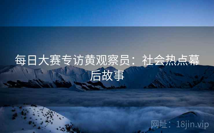 每日大赛专访黄观察员：社会热点幕后故事
