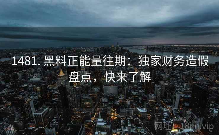 1481. 黑料正能量往期：独家财务造假盘点，快来了解