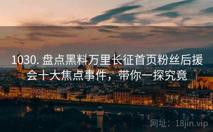 1030. 盘点黑料万里长征首页粉丝后援会十大焦点事件，带你一探究竟