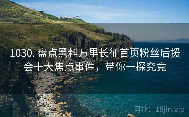 1030. 盘点黑料万里长征首页粉丝后援会十大焦点事件，带你一探究竟