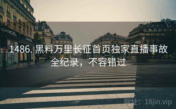 1486. 黑料万里长征首页独家直播事故全纪录，不容错过