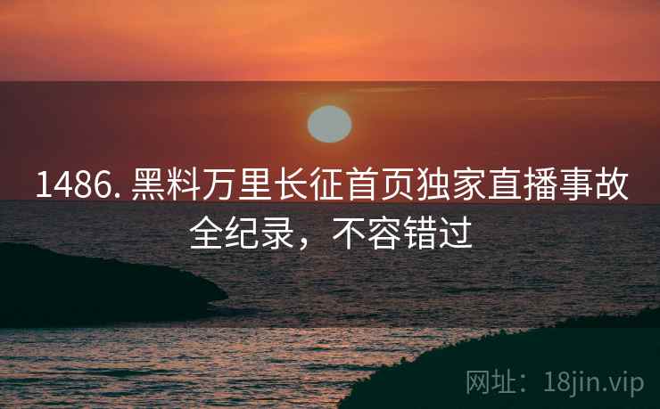 1486. 黑料万里长征首页独家直播事故全纪录，不容错过