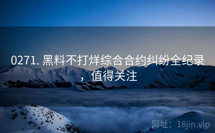 0271. 黑料不打烊综合合约纠纷全纪录，值得关注