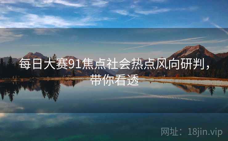 每日大赛91焦点社会热点风向研判，带你看透