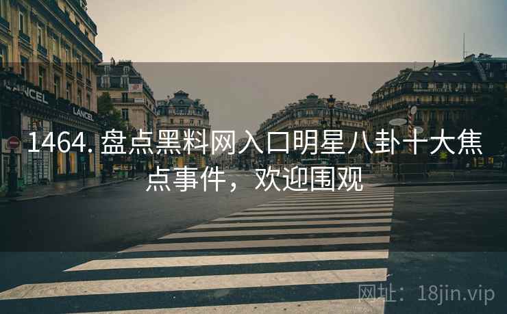 1464. 盘点黑料网入口明星八卦十大焦点事件，欢迎围观