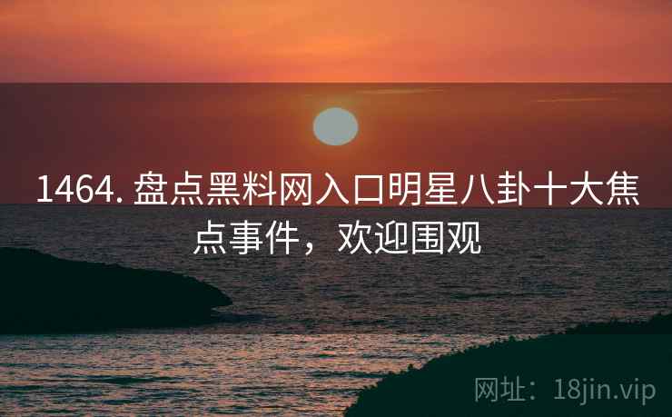 1464. 盘点黑料网入口明星八卦十大焦点事件，欢迎围观