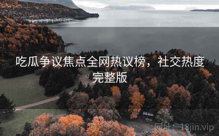 吃瓜争议焦点全网热议榜，社交热度完整版