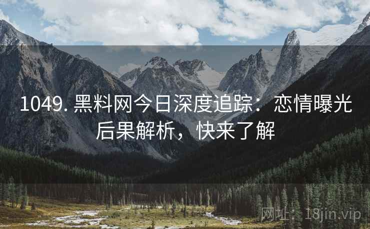 1049. 黑料网今日深度追踪：恋情曝光后果解析，快来了解